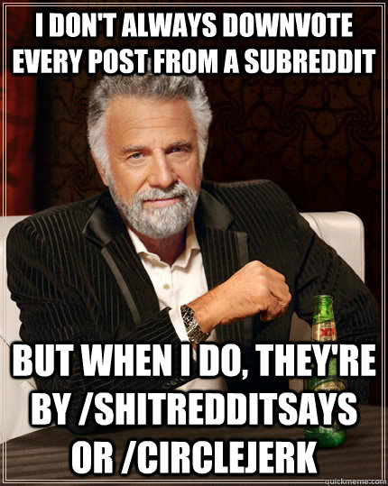 I don't always downvote every post from a subreddit But when I do, they're by /shitredditsays or /circlejerk  The Most Interesting Man In The World