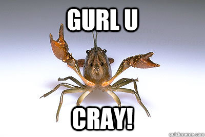 Gurl u cray!  