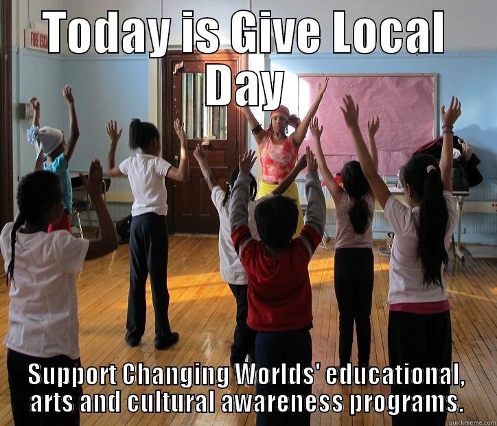 TODAY IS GIVE LOCAL DAY SUPPORT CHANGING WORLDS' EDUCATIONAL, ARTS AND CULTURAL AWARENESS PROGRAMS. Misc