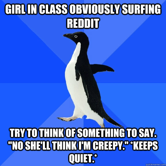Girl in class obviously surfing reddit try to think of something to say. 