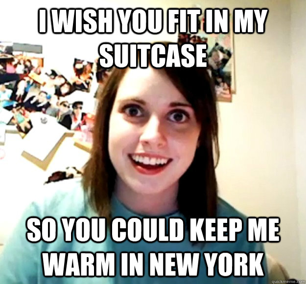 i wish you fit in my suitcase so you could keep me warm in new york - i wish you fit in my suitcase so you could keep me warm in new york  Overly Attached Girlfriend