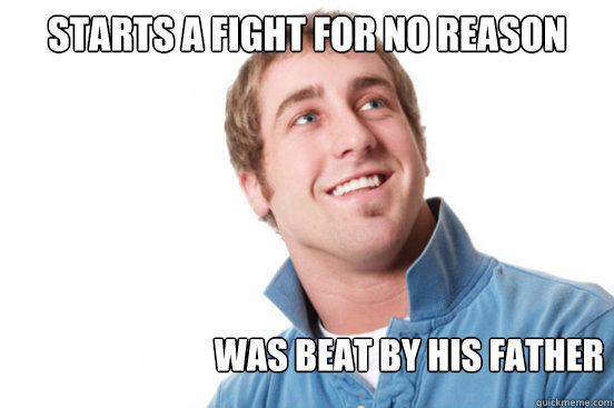 Starts a fight for no reason Was beat by his father  Misunderstood Douchebag