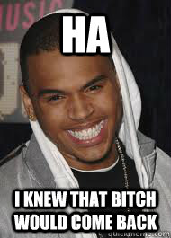 Ha i knew that bitch would come back  Chris Brown