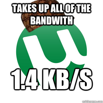 Takes up all of the bandwith 1.4 kB/s  Scumbag Torrent