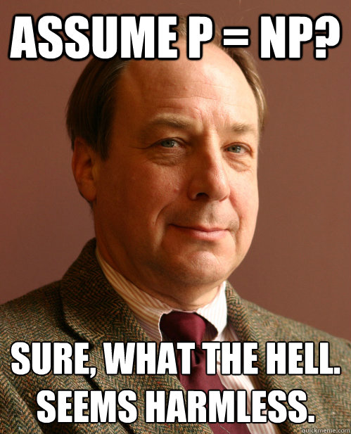 Assume P = NP? Sure, what the hell.
Seems harmless. - Assume P = NP? Sure, what the hell.
Seems harmless.  Harmless Harry