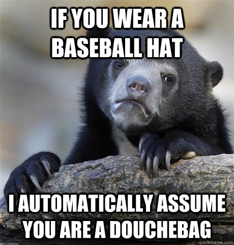 if you wear a baseball hat i automatically assume you are a douchebag  Confession Bear