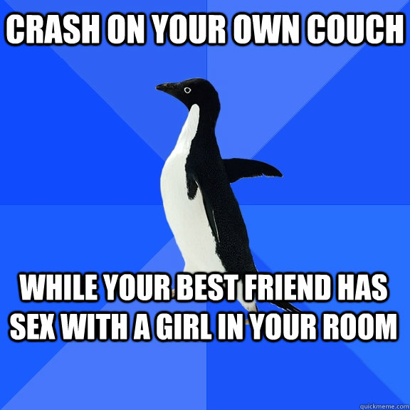 crash on your own couch  while your best friend has sex with a girl in your room     Socially Awkward Penguin
