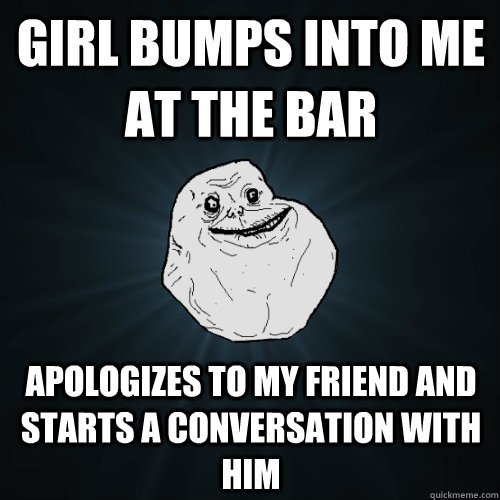 Girl bumps into me at the bar apologizes to my friend and starts a conversation with him  Forever Alone