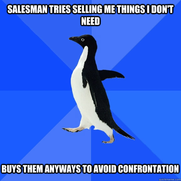 Salesman tries selling me things i don't need Buys them anyways to avoid confrontation  Socially Awkward Penguin