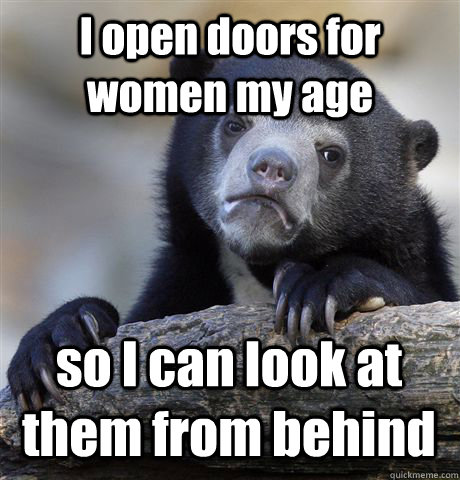 I open doors for women my age so I can look at them from behind - I open doors for women my age so I can look at them from behind  Confession Bear