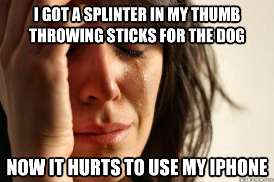 I got a splinter in my thumb throwing sticks for the dog now it hurts to use my iphone  First World Problems