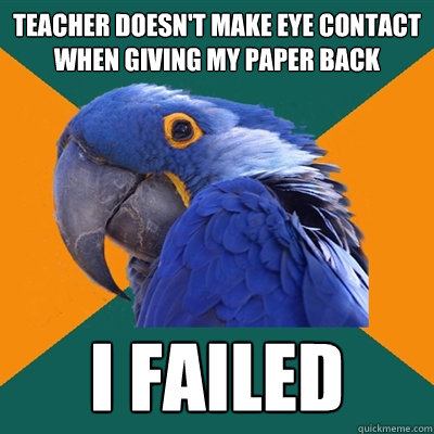 teacher doesn't make eye contact when giving my paper back I failed  Paranoid Parrot