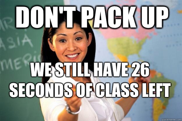 Don't pack up  We still have 26 seconds of class left   Unhelpful High School Teacher