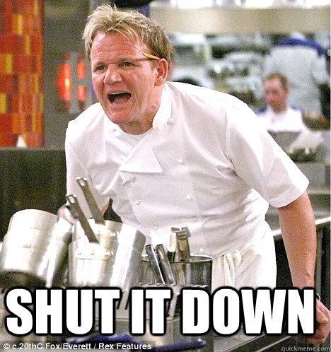  Shut it down -  Shut it down  gordon ramsay