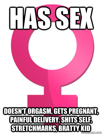 Has sex Doesn't orgasm, gets pregnant, painful delivery, shits self, stretchmarks, bratty kid - Has sex Doesn't orgasm, gets pregnant, painful delivery, shits self, stretchmarks, bratty kid  Misc