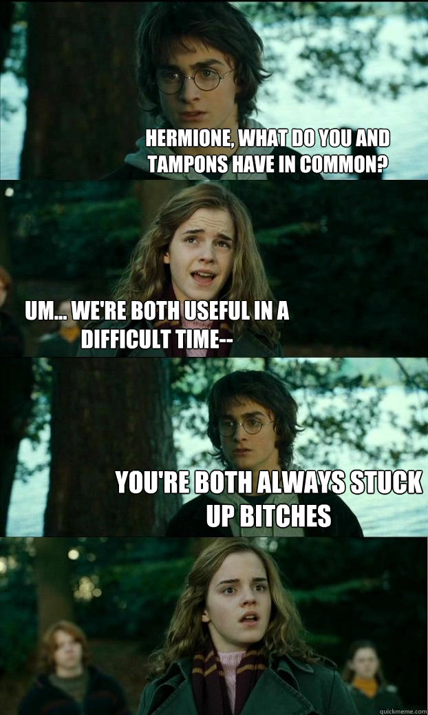 Hermione, what do you and tampons have in common? um... we're both useful in a difficult time-- you're both always stuck up bitches  Horny Harry