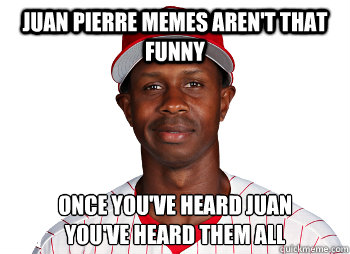 Juan Pierre memes aren't that funny Once you've heard juan
you've heard them all  