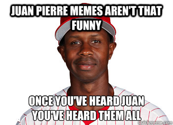 Juan Pierre memes aren't that funny Once you've heard juan
you've heard them all - Juan Pierre memes aren't that funny Once you've heard juan
you've heard them all  Misc