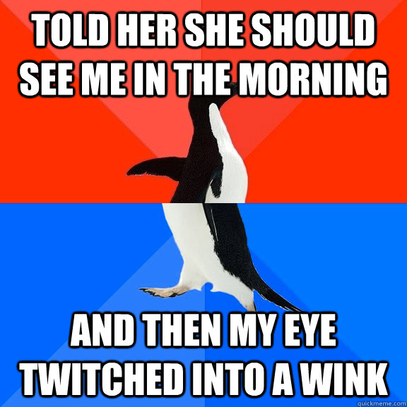 told her she should see me in the morning And then my eye twitched into a wink  Socially Awesome Awkward Penguin