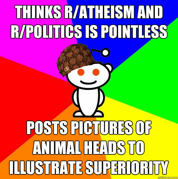 Thinks r/atheism and r/politics is pointless posts pictures of animal heads to illustrate superiority  Scumbag Redditor