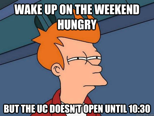 Wake up on the weekend hungry but the UC doesn't open until 10:30  Futurama Fry