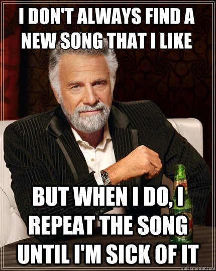 I don't always find a new song that i like But when i do, I repeat the song until i'm sick of it  The Most Interesting Man In The World