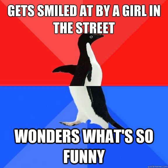 Gets smiled at by a girl in the street Wonders what's so funny  Socially Awksome Penguin