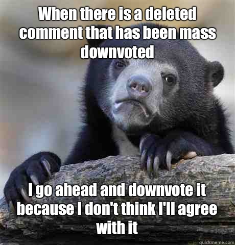 When there is a deleted comment that has been mass downvoted I go ahead and downvote it because I don't think I'll agree with it  Confession Bear