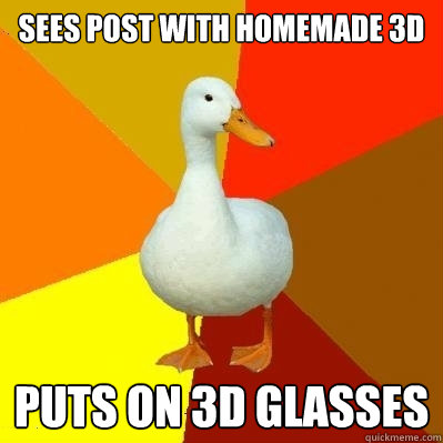 Sees post with homemade 3D Puts on 3D glasses  Tech Impaired Duck