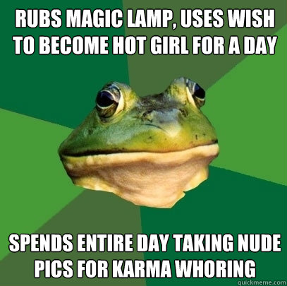 Rubs magic lamp, uses wish to become hot girl for a day Spends entire day taking nude pics for karma whoring  Foul Bachelor Frog