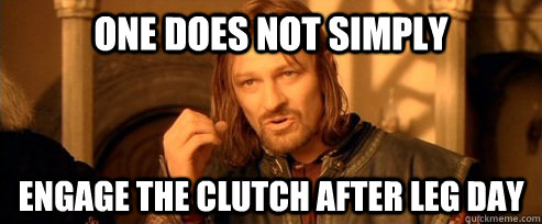 One does not simply Engage the clutch after leg day  One Does Not Simply