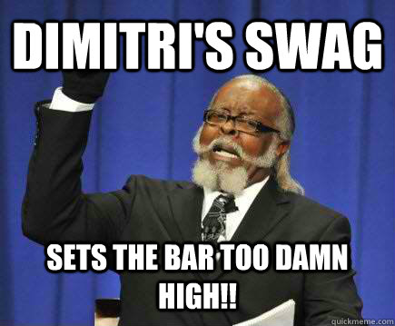Dimitri's swag Sets the bar too damn high!!  Too Damn High