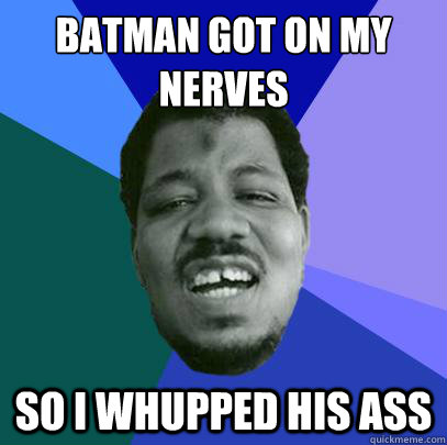 Batman got on my nerves So I whupped his ass - Batman got on my nerves So I whupped his ass  Advice Wesley Willis