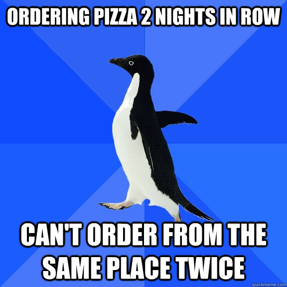Ordering pizza 2 nights in row Can't order from the same place twice  Socially Awkward Penguin