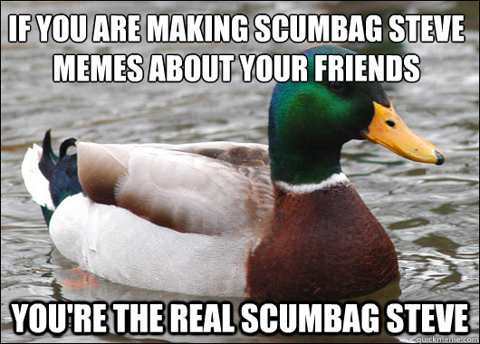 If you are making Scumbag Steve memes about your friends You're the real scumbag steve  Actual Advice Mallard