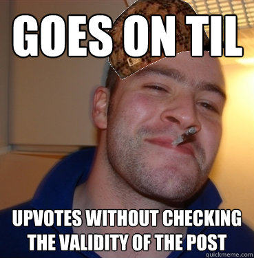 Goes on TIL Upvotes without checking the validity of the post  Scumbag Good Guy Greg