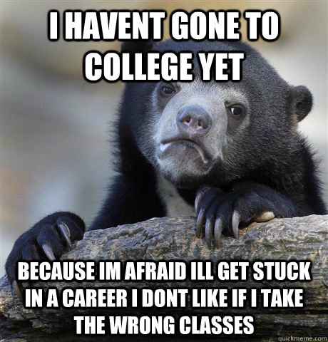 I havent gone to college yet because im afraid ill get stuck in a career i dont like if i take the wrong classes  Confession Bear