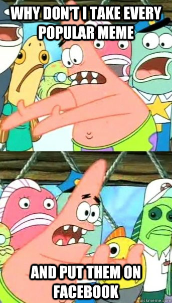 Why don't i take every popular meme  and put them on facebook  Push it somewhere else Patrick