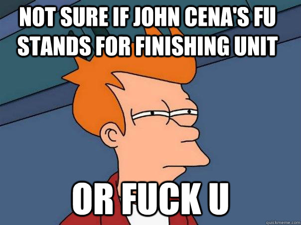 Not sure if John Cena's FU stands for Finishing Unit Or Fuck u  Futurama Fry