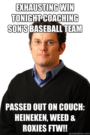 exhausting win tonight coaching son's baseball team passed out on couch: Heineken, weed & Roxies FTW!!  Repressed Suburban Father