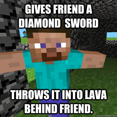 gives friend a diamond  sword throws it into lava behind friend. - gives friend a diamond  sword throws it into lava behind friend.  sociallyawkwardsteve