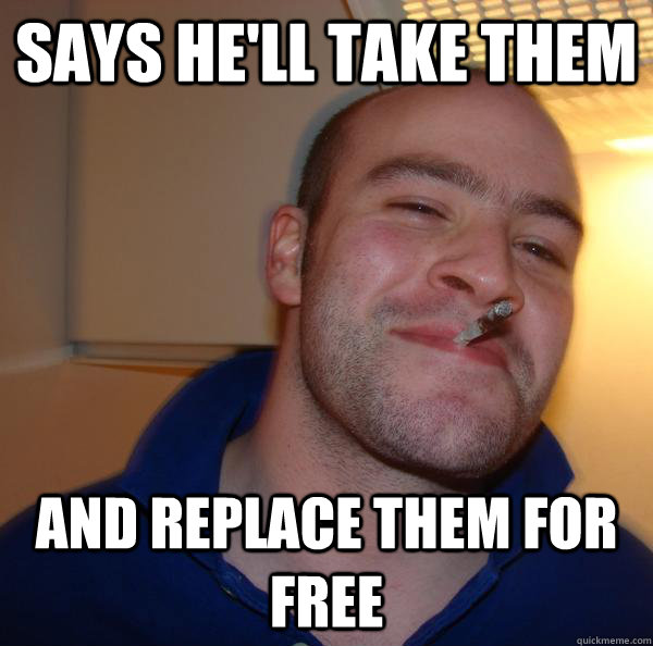 says he'll take them and replace them for free - says he'll take them and replace them for free  Misc