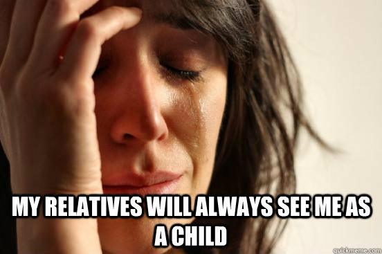  My relatives will always see me as a child  First World Problems