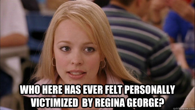  Who here has ever felt personally victimized  by Regina George? -  Who here has ever felt personally victimized  by Regina George?  Misc
