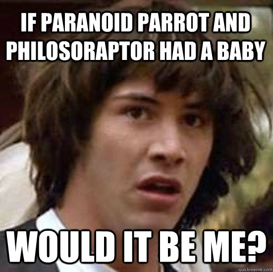 If paranoid parrot and philosoraptor had a baby would it be me? - If paranoid parrot and philosoraptor had a baby would it be me?  conspiracy keanu
