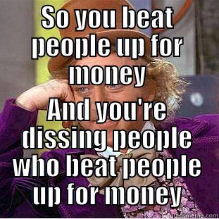 SO YOU BEAT PEOPLE UP FOR MONEY AND YOU'RE DISSING PEOPLE WHO BEAT PEOPLE UP FOR MONEY Condescending Wonka