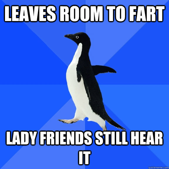leaves room to fart lady friends still hear it  Socially Awkward Penguin