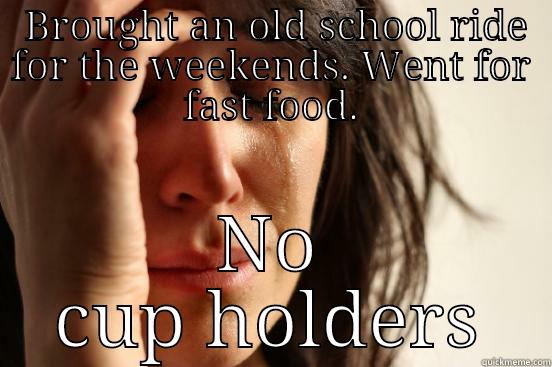  BROUGHT AN OLD SCHOOL RIDE FOR THE WEEKENDS. WENT FOR FAST FOOD. NO CUP HOLDERS First World Problems