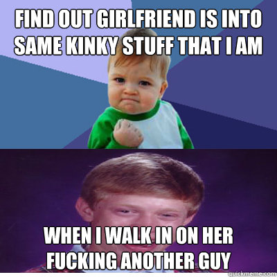 Find out girlfriend is into same kinky stuff that i am when i walk in on her fucking another guy - Find out girlfriend is into same kinky stuff that i am when i walk in on her fucking another guy  Success Kid and Bad Luck Brian