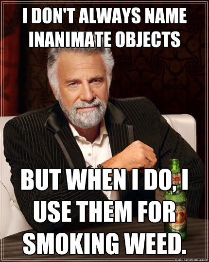 I don't always name inanimate objects But when I do, I use them for smoking weed.  The Most Interesting Man In The World